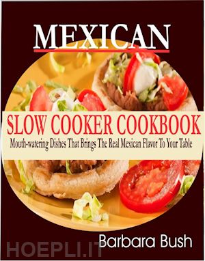 barbara bush - mexican slow cooker cookbook mouthwatering dishes that brings the real mexican flavor to your table