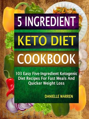 danielle warren - 5 ingredient keto diet cookbook: 103 easy five-ingredient ketogenic diet recipes for fast meals and quicker weight loss