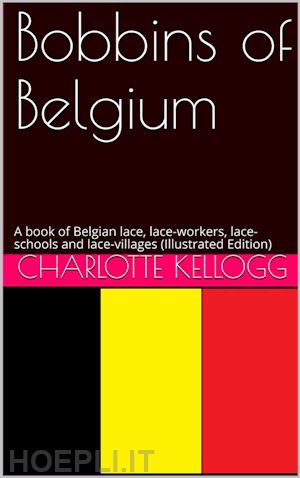 charlotte kellogg - bobbins of belgium / a book of belgian lace, lace-workers, lace-schools and lace-villages