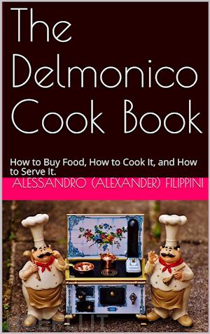 alessandro filippini - the delmonico cook book / how to buy food, how to cook it, and how to serve it.