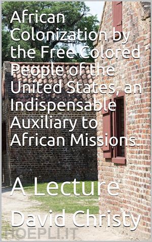 david christy - african colonization by the free colored people of the united states, an indispensable auxiliary to african missions. / a lecture