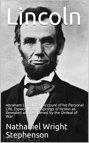nathaniel w. stephenson - lincoln; an account of his personal life, especially of its springs of action as revealed and deepened by the ordeal of war
