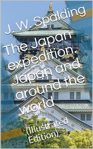 j. w. spalding - the japan expedition. japan and around the world / an account of three visits to the japanese empire, with / sketches of madeira, st. helena, cape of good hope, / mauritius, ceylon, singapore, china, and loo-choo