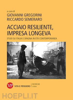 gregorini g.(curatore); semeraro r.(curatore) - acciaio resiliente, impresa longeva. studi su italia e spagna in età contemporanea