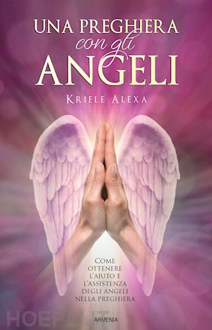 kriele alexa - una preghiera con gli angeli. come ottenere l'aiuto e l'assistenza degli angeli nella preghiera
