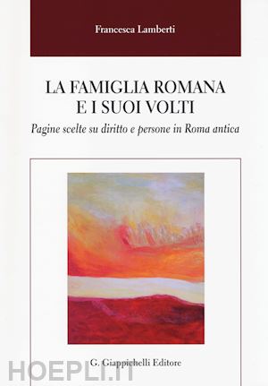 lamberti francesca - la famiglia romana e i suoi volti. pagine scelte su diritto e persone in roma antica