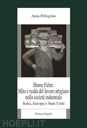 pellegrino anna - homo faber. mito e realta' del lavoro artigiano nella societa' industriale. ital