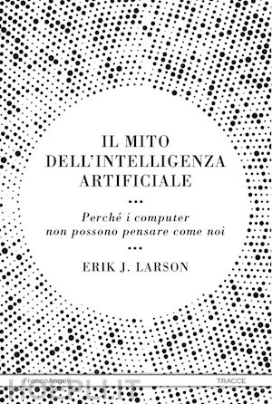 larson erik j.; micalizzi p. (curatore) - il mito dell'intelligenza artificiale