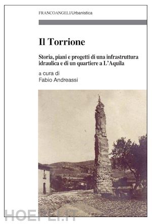 andreassi f.(curatore) - il torrione. storia, piani e progetti di una infrastruttura idraulica e di un quartiere a l'aquila