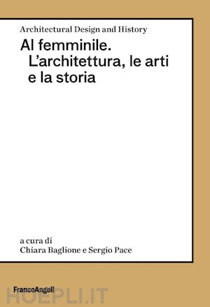 baglione c. (curatore); pace s. (curatore) - al femminile. l'architettura, le arti e la storia