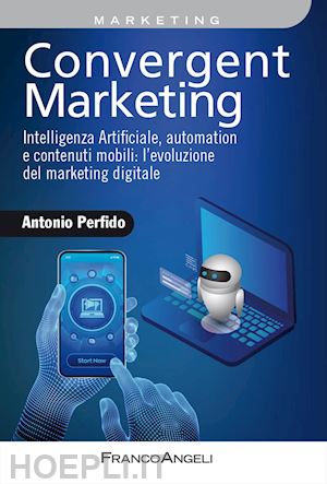 perfido antonio - convergent marketing. intelligenza artificiale, automation e contenuti mobili: l'evoluzione del marketing digitale