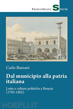 bazzani carlo - dal municipio alla patria italiana. lotte e culture politiche a brescia (1792-1802)