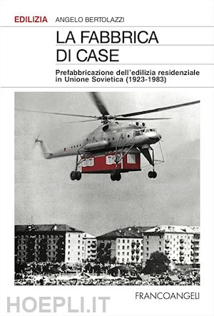 bertolazzi angelo - fabbrica di case. prefabbricazione dell'edilizia residenziale in unione sovietic