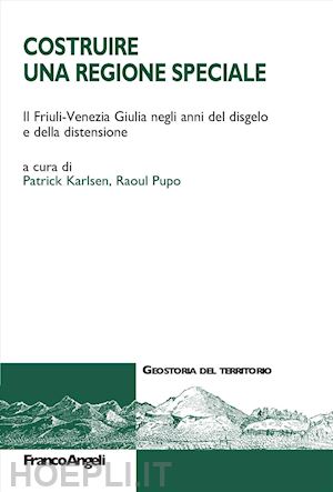 karlsen p.(curatore); pupo r.(curatore) - costruire una regione speciale. il friuli-venezia giulia negli anni del disgelo e della distensione