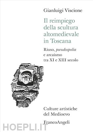 viscione gianluigi - reimpiego della scultura altomedievale in toscana. riuso, pseudospolia e arcaism