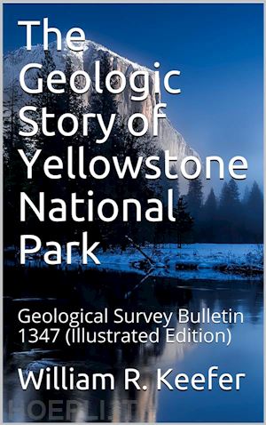 william r. keefer - the geologic story of yellowstone national park / geological survey bulletin 1347