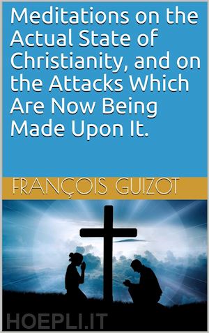 françois guizot - meditations on the actual state of christianity, and on the attacks which are now being made upon it.