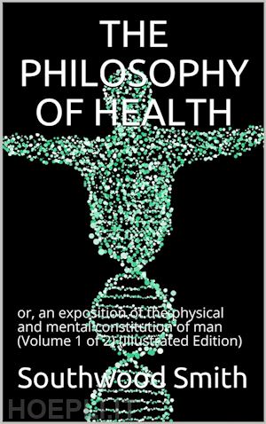 southwood smith - the philosophy of health; volume 1 (of 2) / or, an exposition of the physical and mental constitution of man