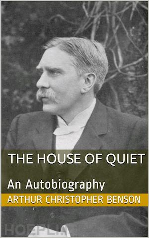 arthur christopher benson - the house of quiet / an autobiography