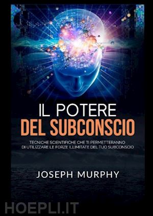 murphy joseph - potere del subconscio. tecniche scientifiche che ti permetteranno di utilizzare