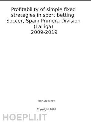 igor stukanov - profitability of simple fixed strategies in sport betting:   soccer, spain primera division (laliga), 2009-2019
