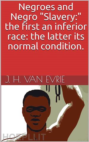 j. h. van evrie - negroes and negro slavery: the first an inferior race: the latter its normal condition.