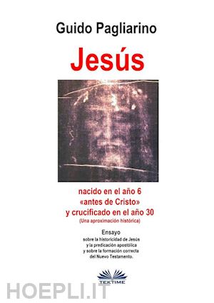 guido pagliarino - jesús, nacido en el año 6 «antes de cristo» y crucificado en el año 30 (una aproximación histórica)