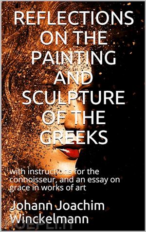 johann joachim winckelmann - reflections on the painting and sculpture of the greeks: / with instructions for the connoisseur, and an essay on / grace in works of art