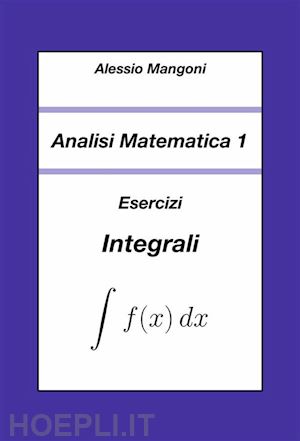 alessio mangoni - analisi matematica 1: esercizi integrali