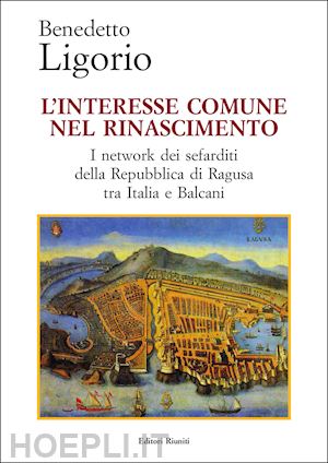 ligorio benedetto - l'interesse comune nel rinascimento. i network dei sefarditi della repubblica di ragusa tra italia e balcani