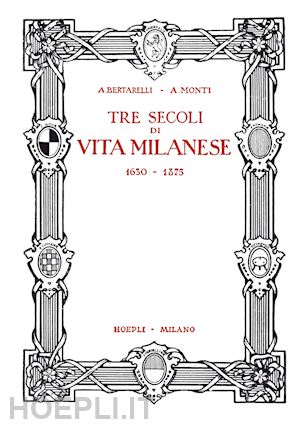 bertarelli achille; monti antonio - tre secoli di vita milanese (1630-1875) (rist. anast. 1927)