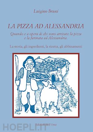 bruni luigino - la pizza ad alessandria. quando e a opera di chi sono arrivate la pizza e la farinata ad alessandria. la storia, gli ingredienti, la ricetta, gli abbinamenti