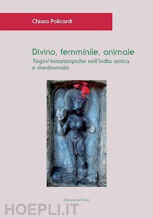 policardi chiara - divino, femminile, animale. yogini teriantropiche nell'india antica e medioevale