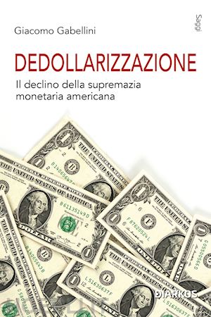 gabellini giacomo - dedollarizzazione. il declino della supremazia monetaria americana