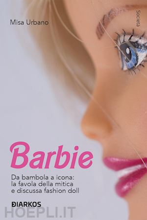 urbano misa - barbie. da bambola a icona: la favola della mitica e discussa fashion doll
