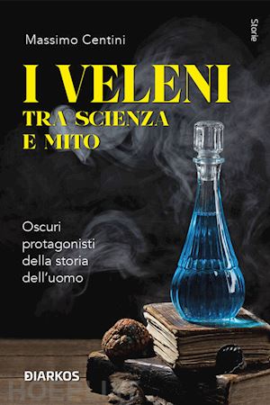 centini massimo - i veleni tra scienza e mito. oscuri protagonisti della storia dell'uomo