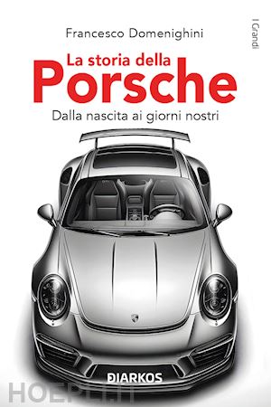 domenighini francesco - la storia della porsche  - dalla nascita ai giorni nostri