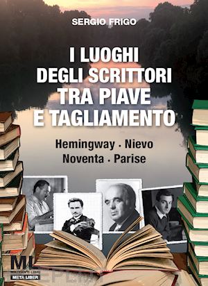 frigo sergio; agostini tiziana; fogagnolo paolo; marcuzzo bruno - luoghi degli scrittori tra piave e tagliamento. hemingway, nievo, noventa, paris