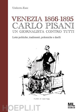 zane umberto - venezia 1866-1895. carlo pisani un giornalista contro tutti. lotte politiche, tradimenti, polemiche e duelli