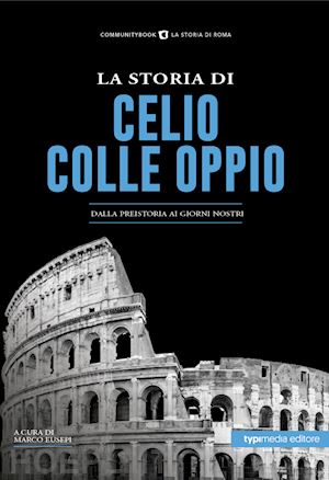 eusepi m. (curatore) - la storia di celio-colle oppio. dalla preistoria ai giorni nostri