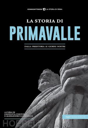 guarnacci a. (curatore); chiovelli g. (curatore) - la storia di primavalle. dalla preistoria ai giorni nostri