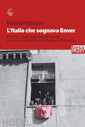 pedrazzi nicola - l'italia che sognava enver. partigiani, comunisti, marxisti-leninisti: gli amici italiani dell'albania popolare (1943-1976)