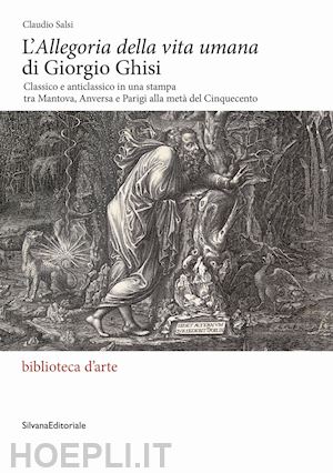 salsi claudio - l'«allegoria della vita umana» di giorgio ghisi. classico e anticlassico in una stampa tra mantova, anversa e parigi alla metà del cinquecento. ediz. illustrata