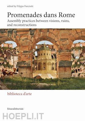 fanciotti f. (curatore) - promenades dans rome. assembly practices between visions, ruins, and reconstruct