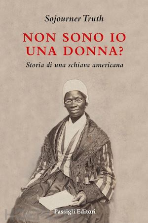truth sojourner; dilaghi s. (curatore) - non sono io una donna? storia di una schiava americana