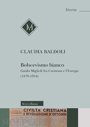 baldoli claudia - bolscevismo bianco. guido miglioli fra cremona e l'europa (1879-1954)