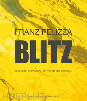 pelizza franz - blitz. incursioni cromatiche nel mondo del possibile. ediz. a colori