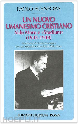 acanfora paolo - nuovo umanesimo cristiano. aldo moro e la direzione di «studium» (1945-1948) (un
