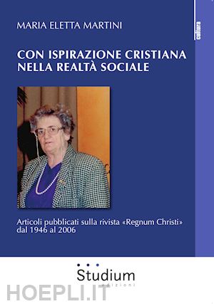 martini maria eletta - con ispirazione cristiana nella realtà sociale. articoli su «regnum christi» dal 1946 al 2006