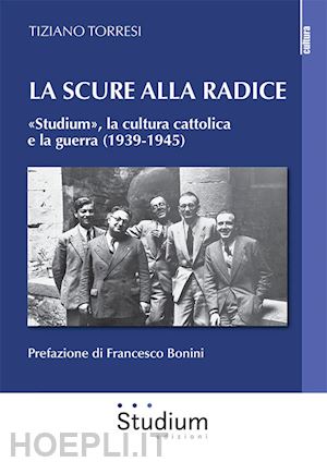 torresi tiziano - la scure alla radice. «studium», la cultura cattolica e la guerra (1939-1945)